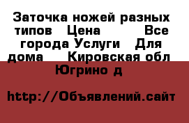 Заточка ножей разных типов › Цена ­ 200 - Все города Услуги » Для дома   . Кировская обл.,Югрино д.